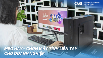 Tổng hợp mẹo hay - chọn liền tay máy tính để bàn cho doanh nghiệp | CMS X-Pro - Giải pháp PCs đồng bộ tối ưu nhất 2026